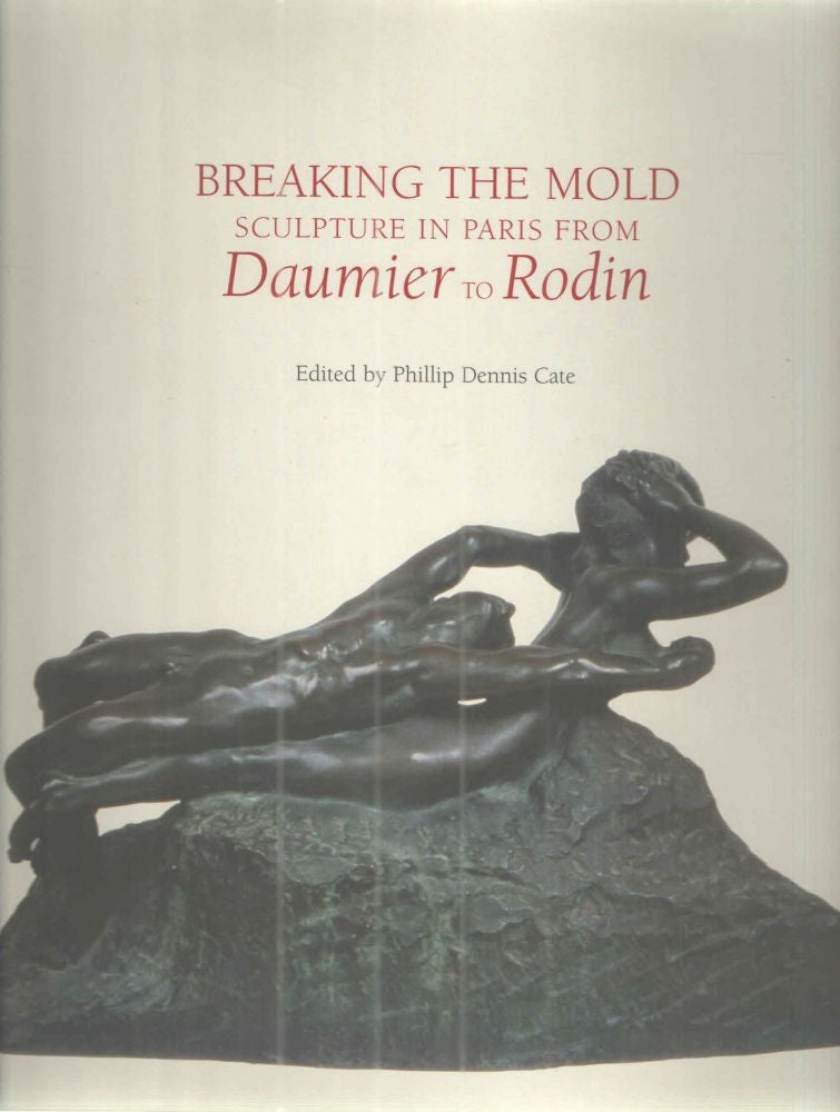 Item #39956 Breaking the Mold Sculpture in Paris from Daumier to Rodin. Phillip Dennis Cate.