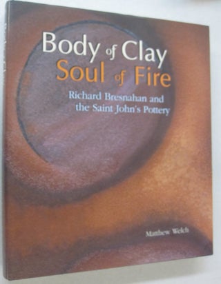 Item #50281 Body of Clay Soul of Fire; Richard Bresnahan and the Saint John's Pottery. Matthew Welch