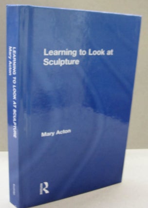 Item #50340 Learning to Look at Sculpture. MARY ACTON