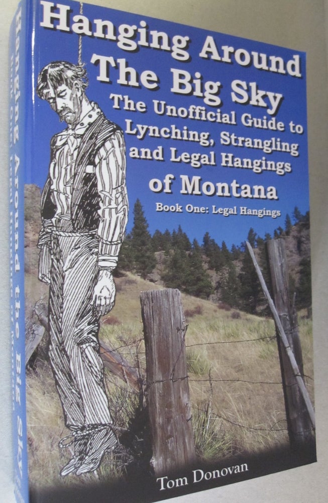 Item #50780 Hanging Around the Big Sky: The Unofficial Guide to Lynching, Strangling and Legal Hangings of Montana; Book One: Legal Hangings. Tom D. Donovan.