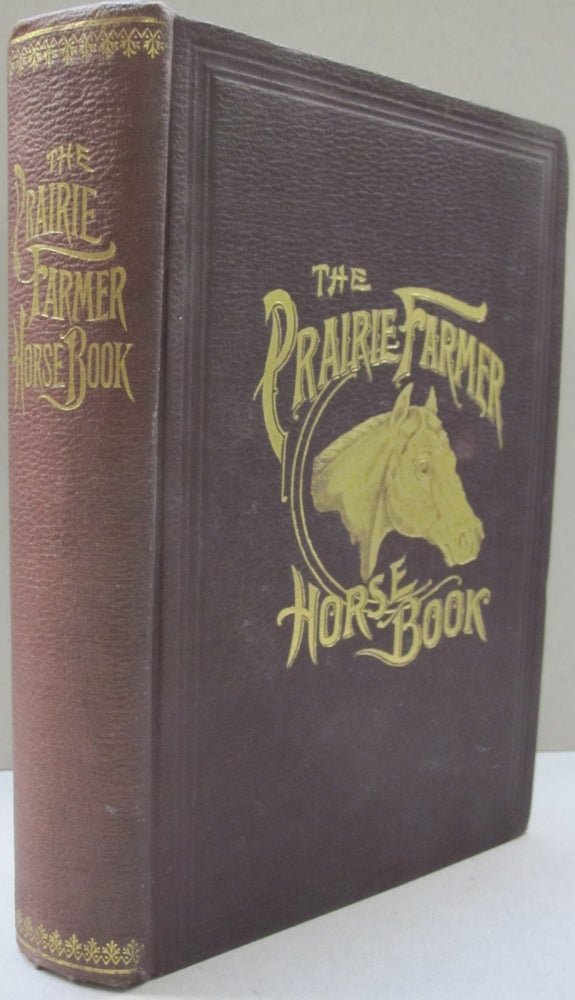 Item #50820 The Prairie Farmer Horse Book A Concise Manual for Horse Owners; Embracing Breeds and Characteristics; Care and Management; Feeding and Cleaning; Stable Ventilation and Care; Vices and Unsoundness; How to Tell the Age; Bones and Muscles; The Limbs and Feet; Diseases and Remedies, Veterinary Prescriptions, etc, etc. Jonathan Periam.