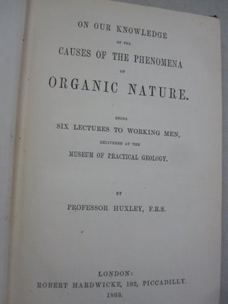 On Our Knowledge of the Causes of the Phenomena of Organic Nature Being Six Lectures to Working Men Delivered at the Museum of Practical Geology.