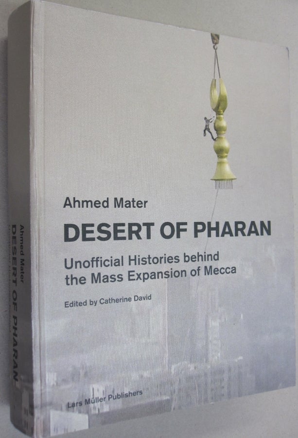 Item #54481 Desert of Pharan: Unofficial Histories Behind the Mass Expansion of Mecca. Ahmed Mater.