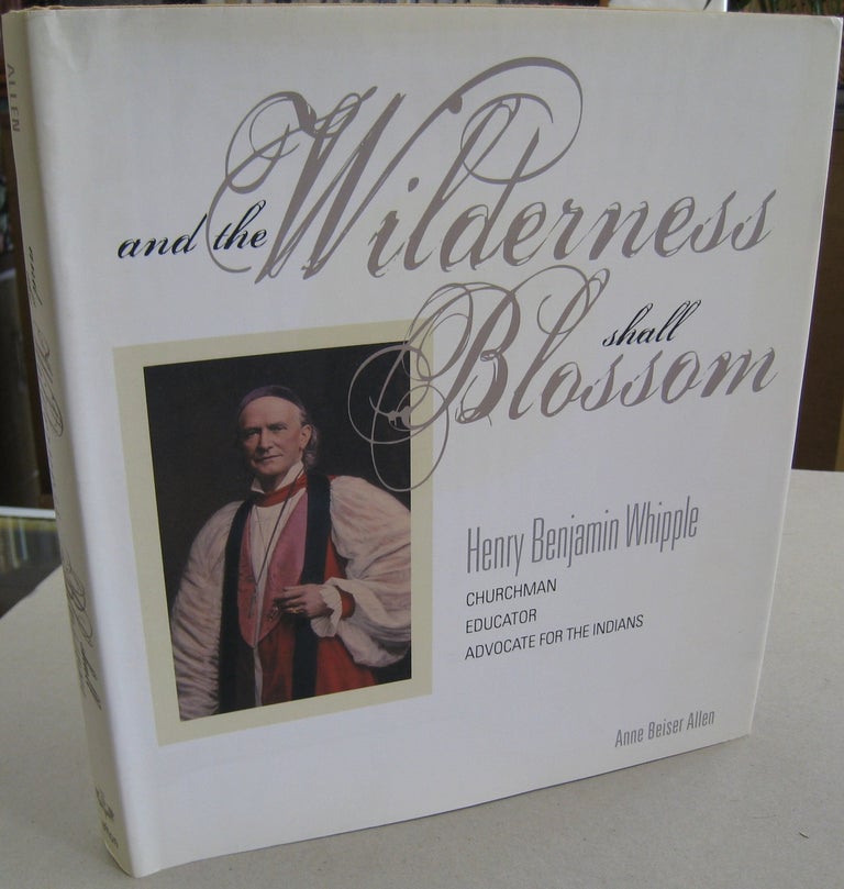 Item #56918 And the Wilderness shall Blossom: Henry Benjamin Whipple, Churchman, Educator, Advocate for the Indians. Anne Beiser Allen.