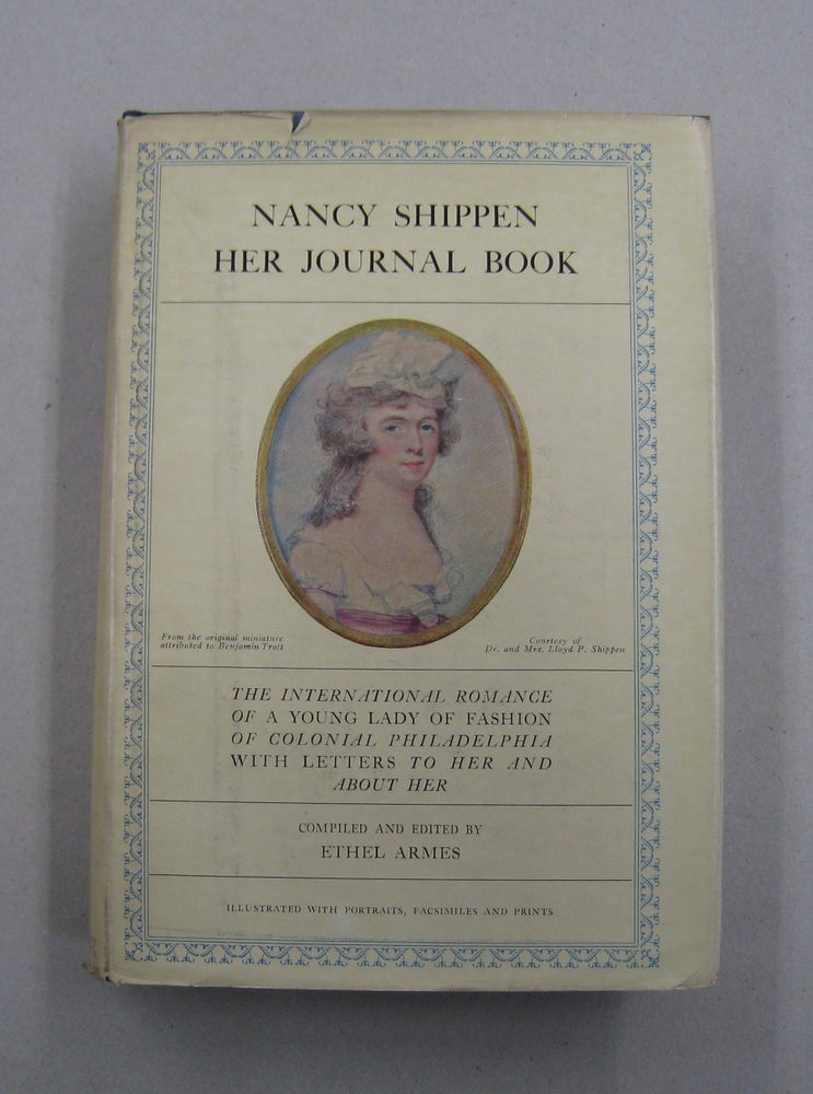 Item #57291 Nancy Shippen Her Journal Book; The International Romance of a Young Lady of Fashion of Colonial Philadelphia with Letters to her and about her. Ethel Armes.