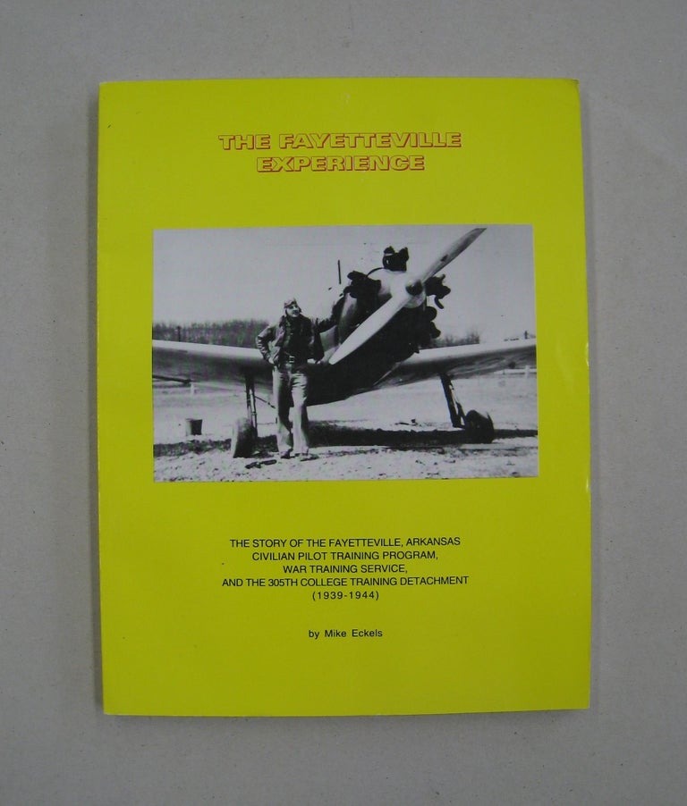 Item #59830 The Fayetteville Experience; The Story of the Fayetteville, Arkansas Civilian Pilot Training Program, War Training Service and the 305th College Training Detachment (1939=-1944). Mike Eckels.