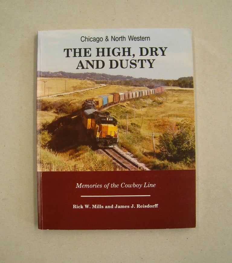 Item #59978 The High, Dry and Dusty Chicago & North Western; Memories of the Cowboy Line. Rick W. Mills, James J. Reisdorff.