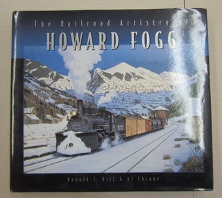 Item #61667 The Railroad Artistry of Howard Fogg. RONALD C. HILL, AL CHIONE