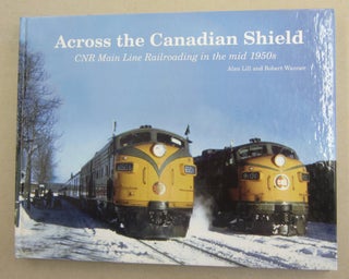 Item #62026 Across the Canadian Shield; CNR Main Line Railroading in the mid 1950s. Alan Lill,...