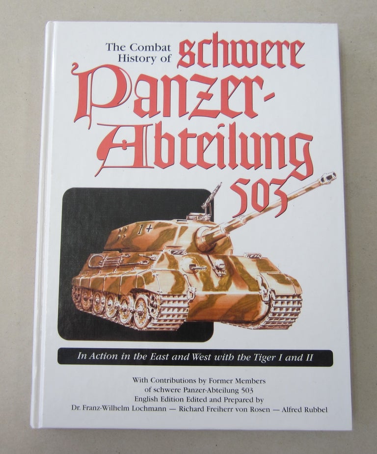 Item #62152 The Combat History of schwere Panzer-Abteilung 503, In Action in the East and West with the Tiger I and II. Richard Freiherr von Rosen Franz-Wilhelm Lochmann, Alfred Rubbel.
