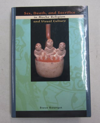 Item #62677 Sex, Death, and Sacrifice in Moche Religion and Visual Culture. Steve Bourget`