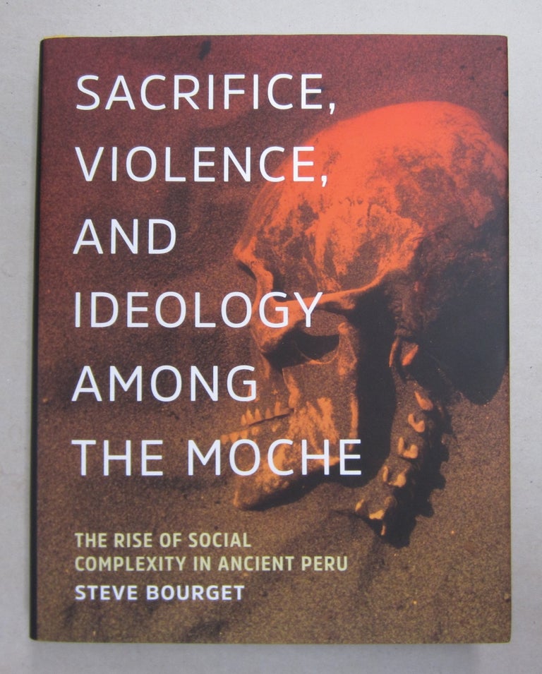 Item #62681 Sacrifice, Violence, and Ideology Among the Moche; The Rise of Social Complexity in Ancient Peru. Steve Bourget.