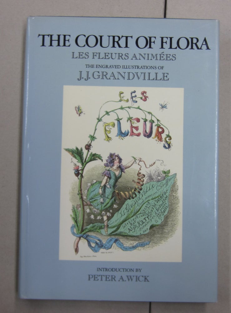 Item #62714 The Court of Flora Les Fleurs Animees The Engraved Illustrations of J. J. Grandville. Peter A. Wick, introduction.
