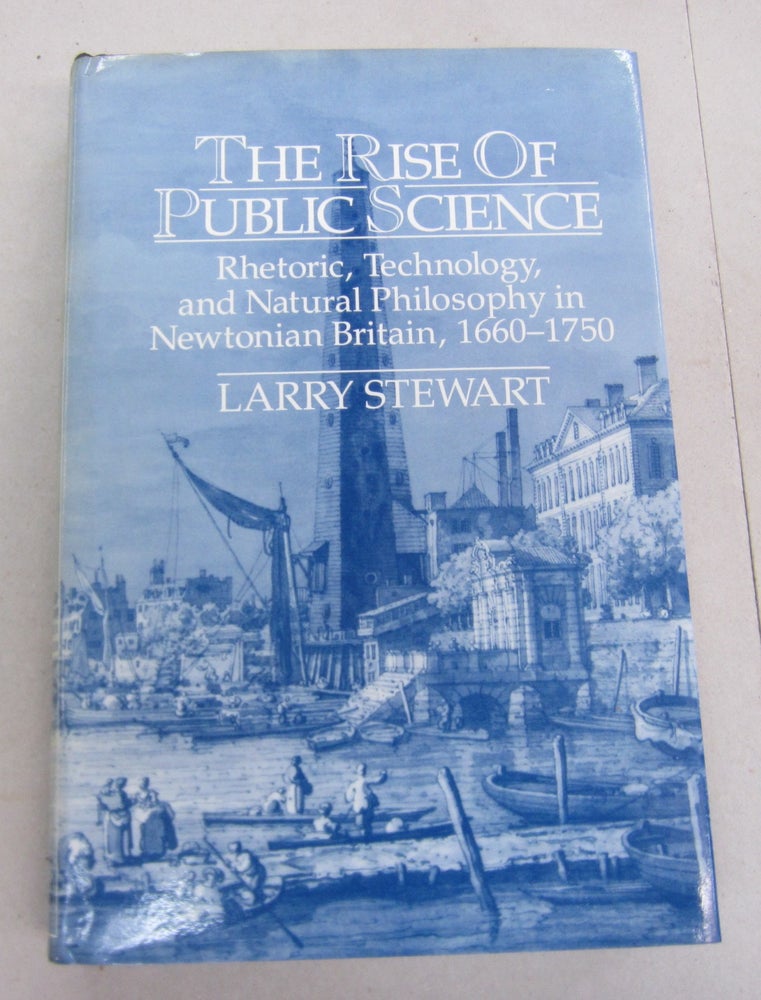 Item #66800 The Rise of Public Science; Rhetoric, Technology, and Natural Philosophy in Newtonian Britain, 1660-1750. Larry Stewart.