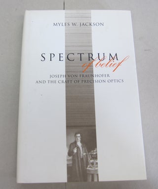 Item #66804 Spectrum of Belief: Joseph von Fraunhofer and the Craft of Precision Optics. Myles W....