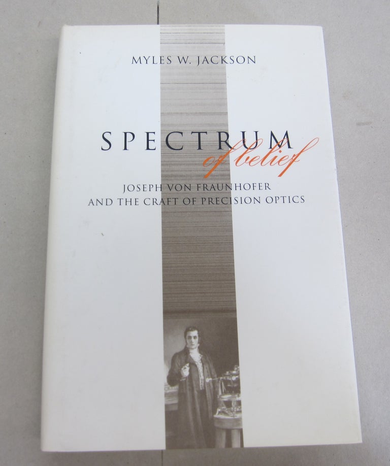 Item #66804 Spectrum of Belief: Joseph von Fraunhofer and the Craft of Precision Optics. Myles W. Jackson.