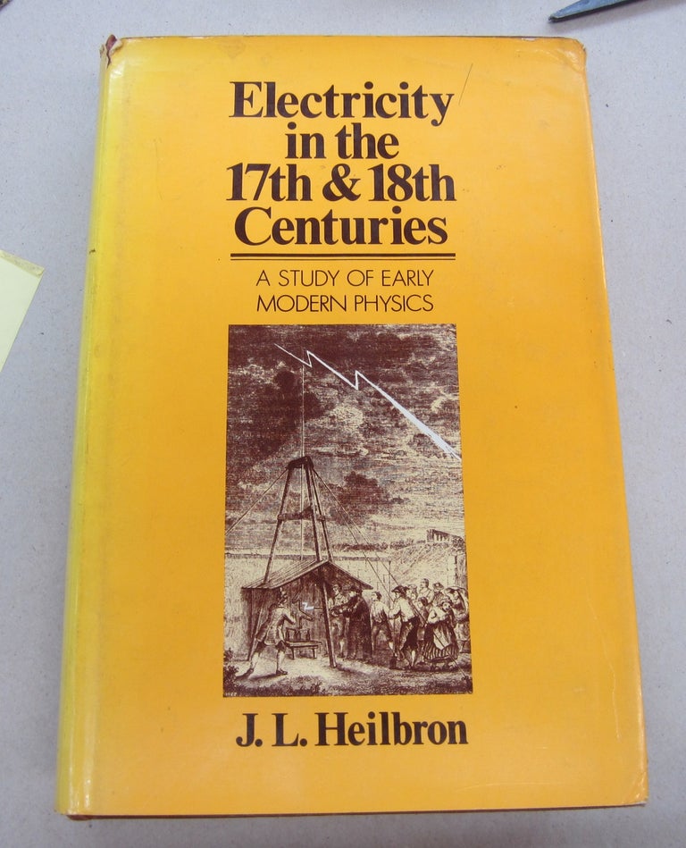 Item #67204 Electricity in the 17th & 18th Centuries; A Study of Early Modern Physics. J. L. Heilbron.