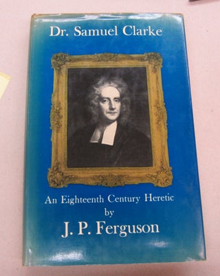 Item #67216 Dr. Samuel Clarke: An Eighteenth Century Heretic. J. P. Ferguson