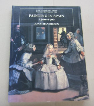 Item #67280 Painitng in Spain 1500-1700 (Yale University Press Pelican History of Art). Jonathan...
