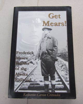 Item #67948 Got Mears! Frederick Mears: Builder of the Alaska Railroad. Katharine Carson Crittenden
