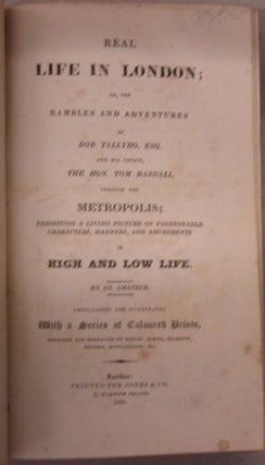 Real Life in London; or, the Rambles and Adventures of Bob Tallyho, Esq. and his Cousin, The Hon. Tom Dashall through the Metropolis; Exhibition a Living Picture of Fashionable Characters, Manners, and Amusements in High and Low Life in two volumes.