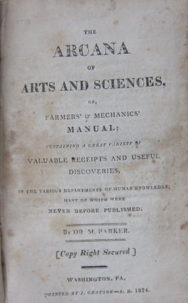 The Arcana of Arts and Sciences, or, Farmers & Mechanics' Manual; Containing a Great Variety of Valuable Receipts and Useful Discoveries, in the Various Deparments of Human Knowledge many of which were never before published.