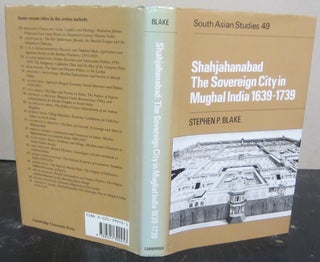 Item #72753 Shahjahanabad the Sovereign City in Mughal India 1639-1739. Stephen P. Blake