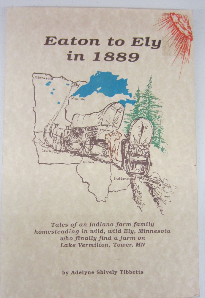 Item #73467 Eaton to Ely in 1889 Tales of an Indiana farm family homesteading in wild, wild Ely, Minnesota who finally find a farm on Lake Vermilion, Tower, MN. Adelyne Shively Tibbetts.