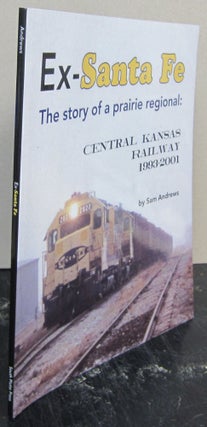 Item #74149 Ex-Santa Fe: The Story of a Prairie Regional, Central Kansas Railway, 1993-2001. Sam...