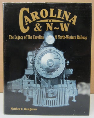 Item #74177 Legacy of the Carolina & North-Western Railway. Matthew C. Bumgarner