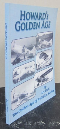 Item #74467 Howard's Golden Age; Benny Howard & His Damn Good Airplanes. Art Hall
