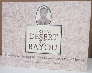 Item #74534 From Desert to Bayou: The Civil War Journal and Sketches of Morgan Wolfe Merrick....