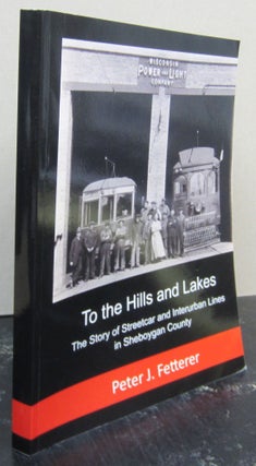 Item #74890 To the Hills and Lakes; The Story of Streetcar and Interurban Lines in Sheboygan...