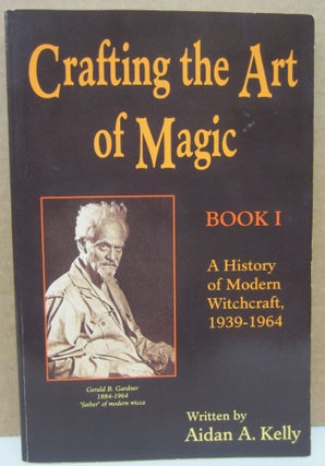 Item #75130 Crafting the Art of Magic, Book I; A History of Modern Witchcraft, 1939-1964. Aidan...