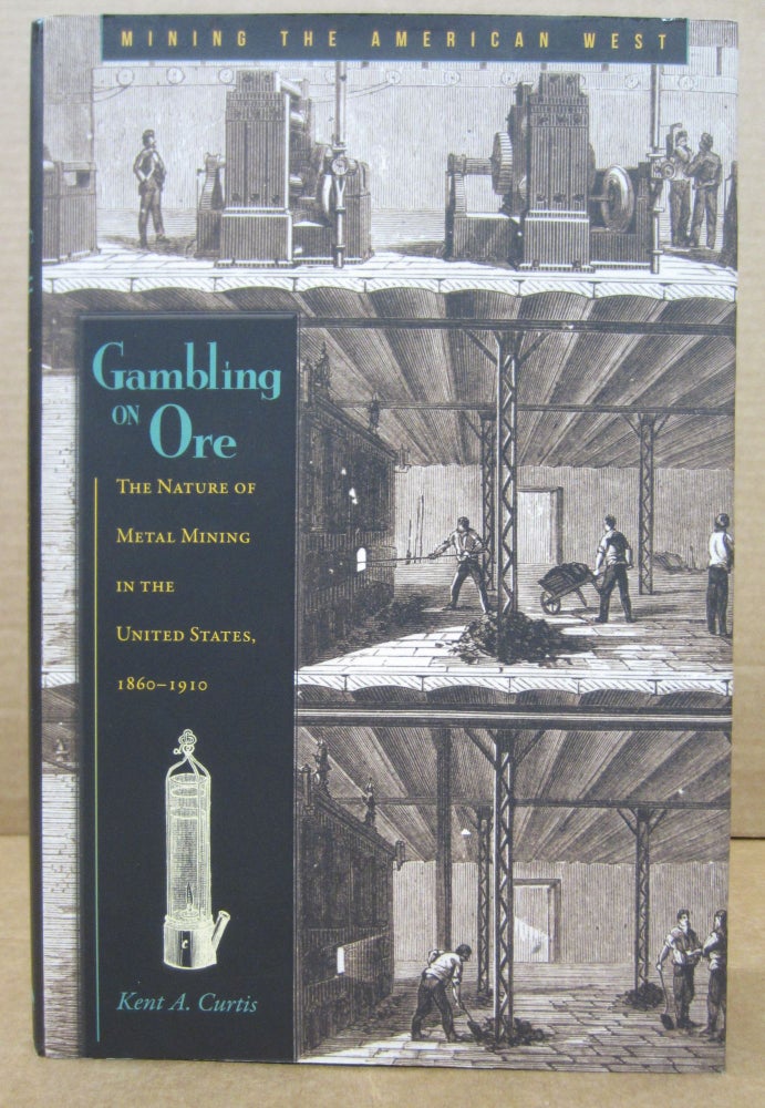Item #76951 Gambling on Ore: The Nature of Metal Mining in the United States 1860-1910. Kent A. Curtis.