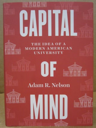 Item #90098 Capital of Mind: The Idea of a Modern American University. Adam R. Nelson