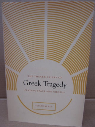 Item #92615 The Theatricality of Greek Tragedy: Playing Space and Chorus. Graham Ley